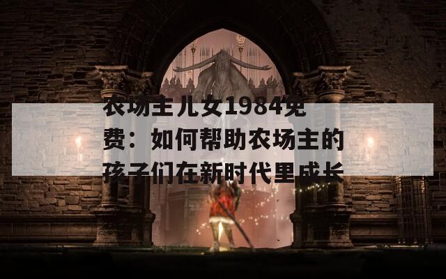 农场主儿女1984免费：如何帮助农场主的孩子们在新时代里成长