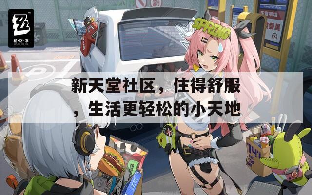 新天堂社区，住得舒服，生活更轻松的小天地