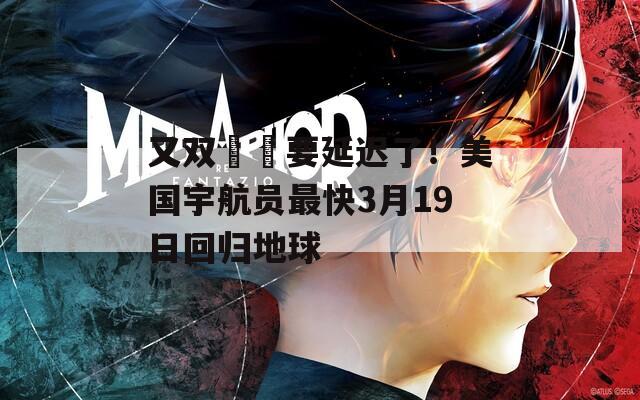 又双叒叕要延迟了！美国宇航员最快3月19日回归地球