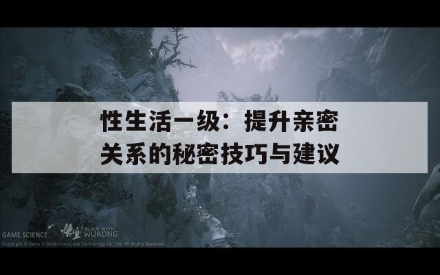 性生活一级：提升亲密关系的秘密技巧与建议