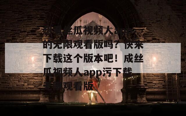 想看丝瓜视频人app的无限观看版吗？快来下载这个版本吧！成丝瓜视频人app污下载无限观看版
