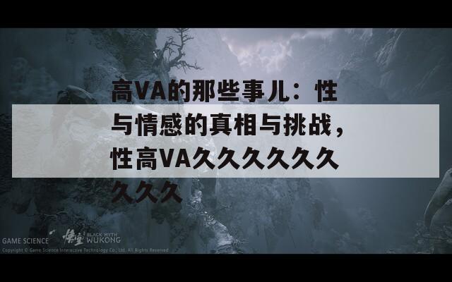 高VA的那些事儿：性与情感的真相与挑战，性高VA久久久久久久久久久