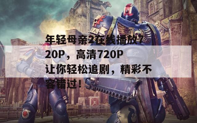 年轻母亲2在线播放720P，高清720P让你轻松追剧，精彩不容错过！