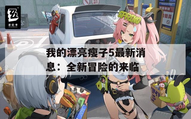 我的漂亮瘦子5最新消息：全新冒险的来临