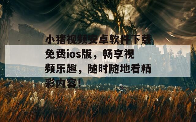 小猪视频安卓软件下载免费ios版，畅享视频乐趣，随时随地看精彩内容！