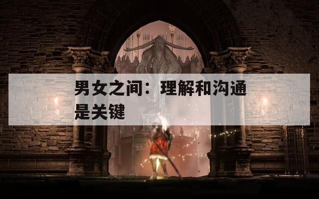 男女之间：理解和沟通是关键