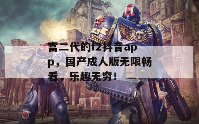 富二代的f2抖音app，国产成人版无限畅看，乐趣无穷！
