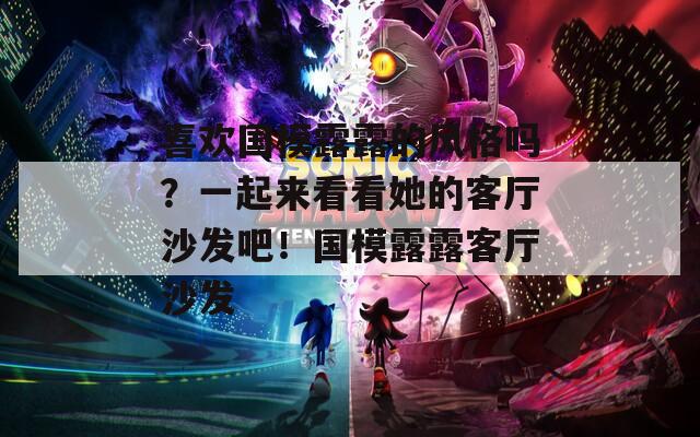 喜欢国模露露的风格吗？一起来看看她的客厅沙发吧！国模露露客厅沙发