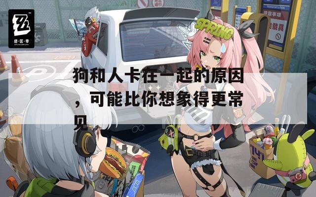 狗和人卡在一起的原因，可能比你想象得更常见