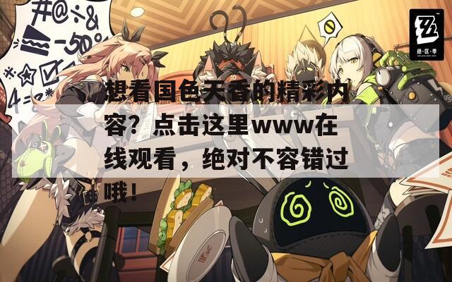 想看国色天香的精彩内容？点击这里www在线观看，绝对不容错过哦！