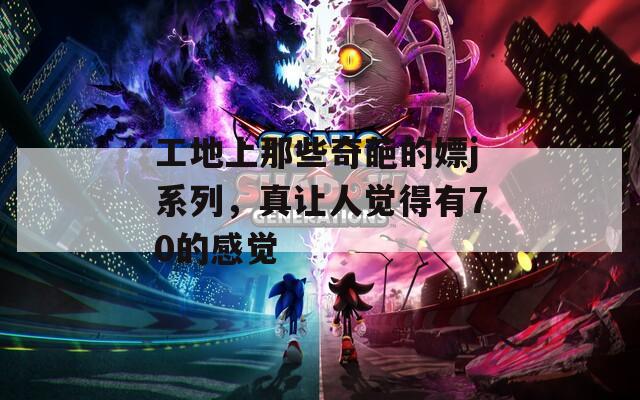 工地上那些奇葩的嫖j系列，真让人觉得有70的感觉