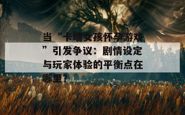 当“卡墙女孩怀孕游戏”引发争议：剧情设定与玩家体验的平衡点在哪里？