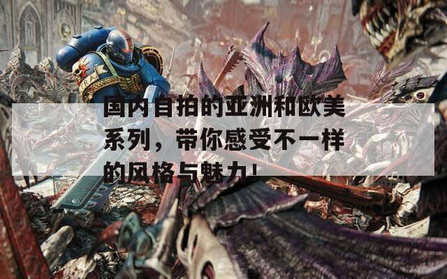 国内自拍的亚洲和欧美系列，带你感受不一样的风格与魅力！