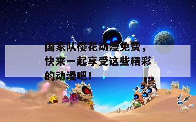 国家队樱花动漫免费，快来一起享受这些精彩的动漫吧！