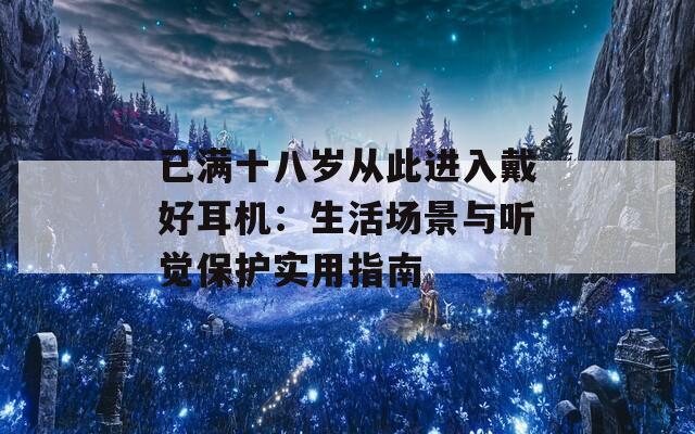 已满十八岁从此进入戴好耳机：生活场景与听觉保护实用指南
