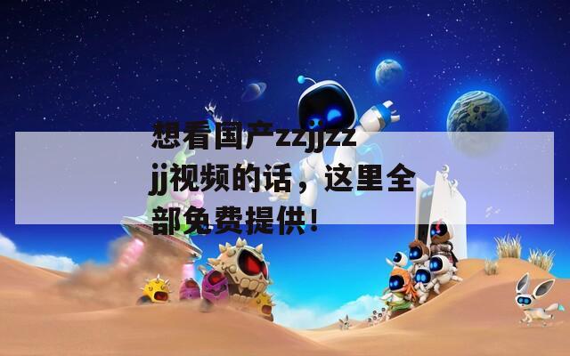 想看国产zzjjzzjj视频的话，这里全部免费提供！