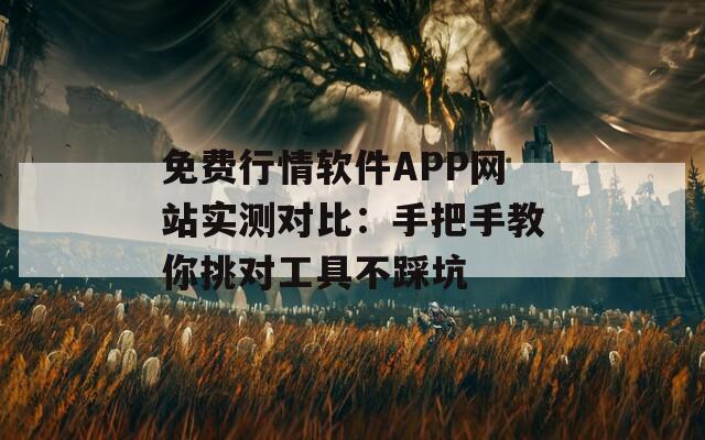 免费行情软件APP网站实测对比：手把手教你挑对工具不踩坑