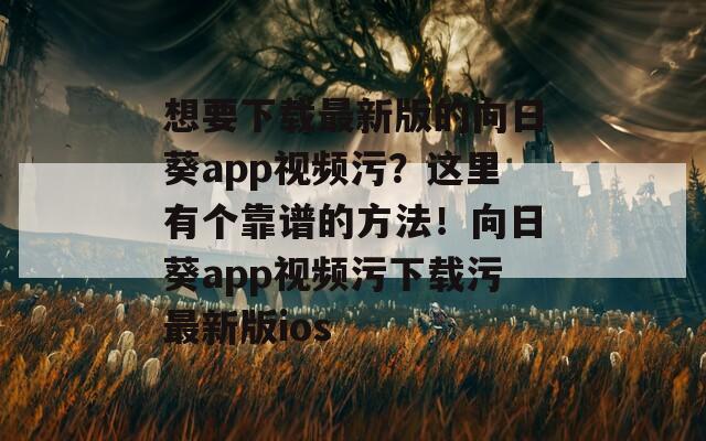 想要下载最新版的向日葵app视频污？这里有个靠谱的方法！向日葵app视频污下载污最新版ios