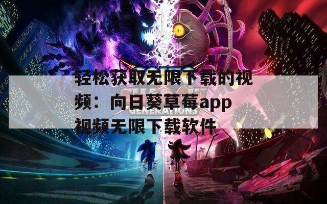 轻松获取无限下载的视频：向日葵草莓app视频无限下载软件