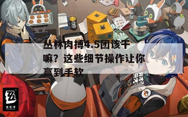 丛林肉搏4.5团该干嘛？这些细节操作让你赢到手软