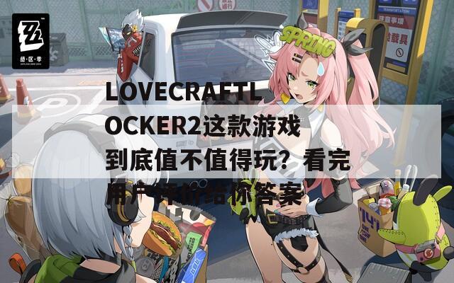 LOVECRAFTLOCKER2这款游戏到底值不值得玩？看完用户评价给你答案