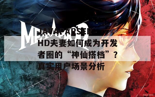 JAVAPARSERHD夫妻如何成为开发者圈的“神仙搭档”？真实用户场景分析