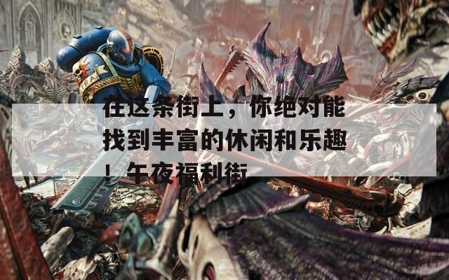 在这条街上，你绝对能找到丰富的休闲和乐趣！午夜福利街