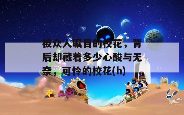 被众人瞩目的校花，背后却藏着多少心酸与无奈，可怜的校花(h)
