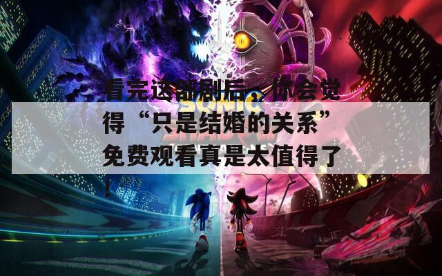 看完这部剧后，你会觉得“只是结婚的关系”免费观看真是太值得了！