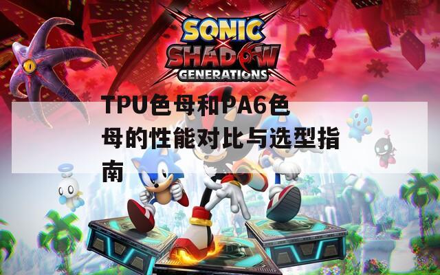 TPU色母和PA6色母的性能对比与选型指南