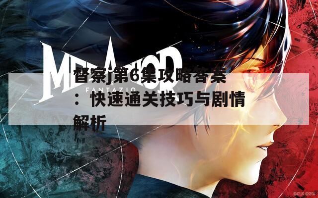 督察j第6集攻略答案：快速通关技巧与剧情解析