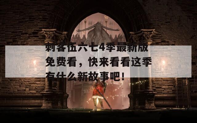 刺客伍六七4季最新版免费看，快来看看这季有什么新故事吧！