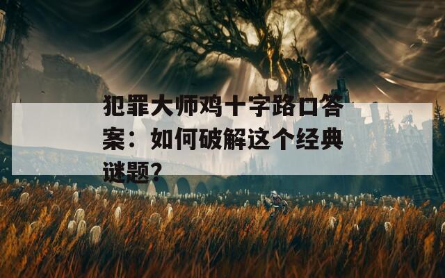 犯罪大师鸡十字路口答案：如何破解这个经典谜题？