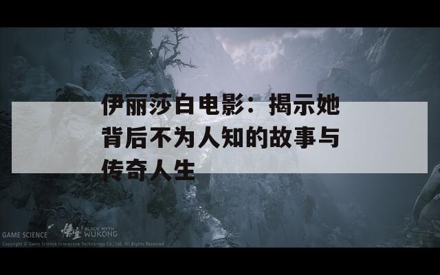 伊丽莎白电影：揭示她背后不为人知的故事与传奇人生