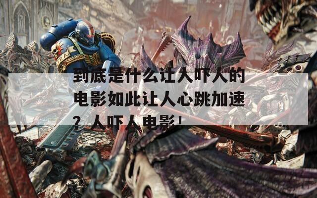 到底是什么让人吓人的电影如此让人心跳加速？人吓人电影！