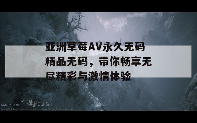 亚洲草莓AV永久无码精品无码，带你畅享无尽精彩与激情体验