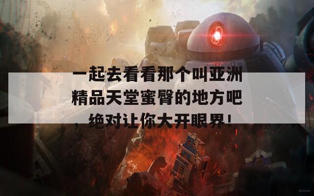 一起去看看那个叫亚洲精品天堂蜜臀的地方吧，绝对让你大开眼界！