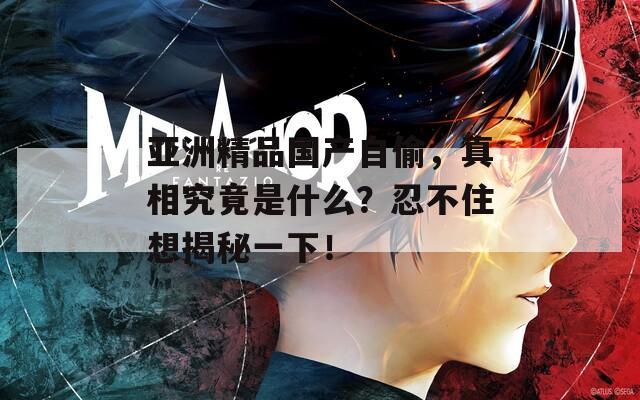 亚洲精品国产自偷，真相究竟是什么？忍不住想揭秘一下！