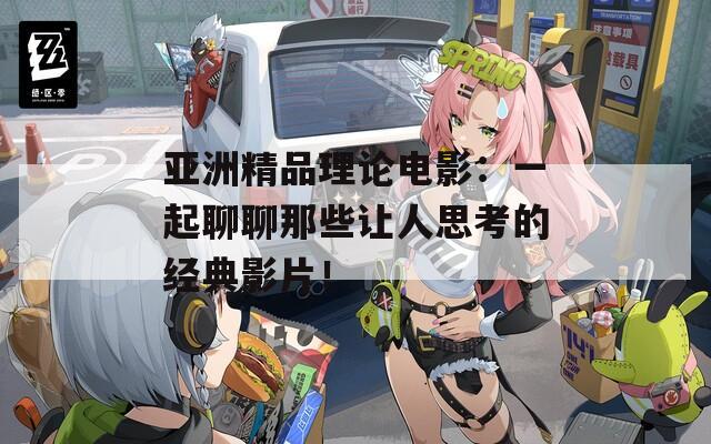 亚洲精品理论电影：一起聊聊那些让人思考的经典影片！