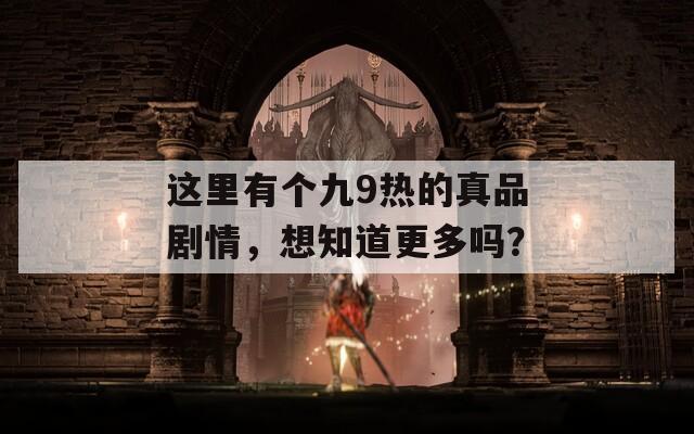 这里有个九9热的真品剧情，想知道更多吗？