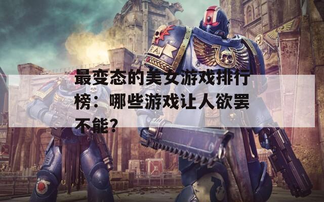 最变态的美女游戏排行榜：哪些游戏让人欲罢不能？