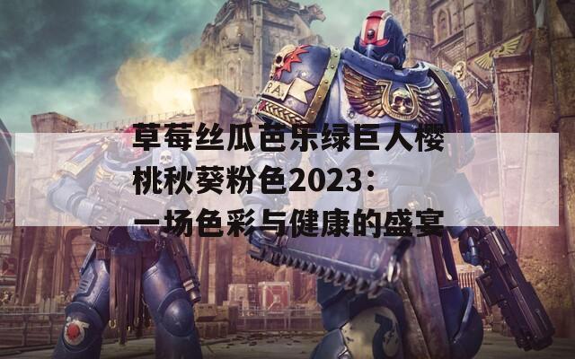 草莓丝瓜芭乐绿巨人樱桃秋葵粉色2023：一场色彩与健康的盛宴