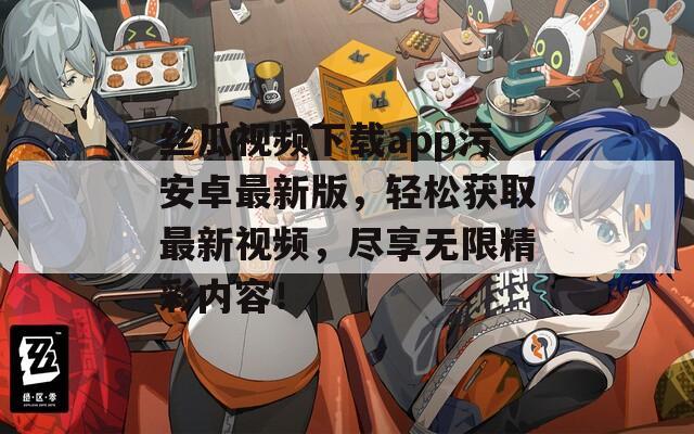 丝瓜视频下载app污安卓最新版，轻松获取最新视频，尽享无限精彩内容！