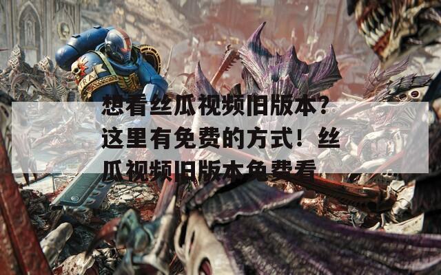 想看丝瓜视频旧版本？这里有免费的方式！丝瓜视频旧版本免费看