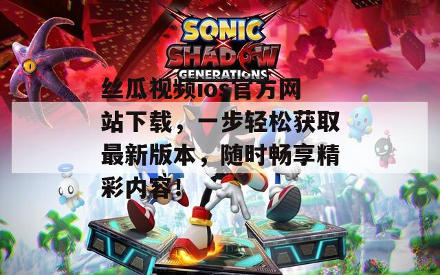 丝瓜视频ios官方网站下载，一步轻松获取最新版本，随时畅享精彩内容！