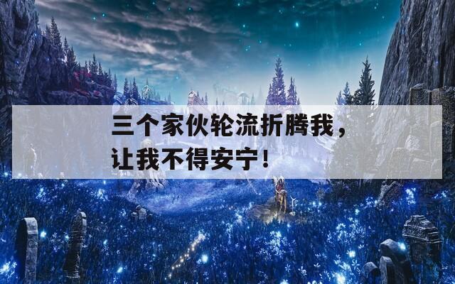 三个家伙轮流折腾我，让我不得安宁！