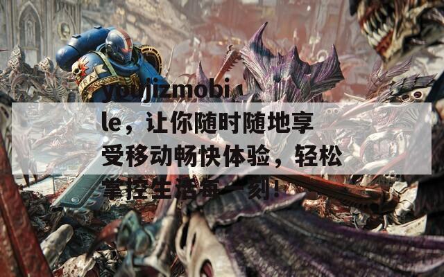 youjizmobile，让你随时随地享受移动畅快体验，轻松掌控生活每一刻！