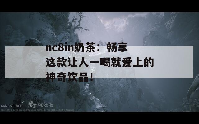 nc8in奶茶：畅享这款让人一喝就爱上的神奇饮品！