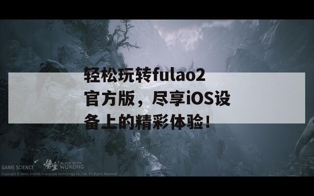 轻松玩转fulao2官方版，尽享iOS设备上的精彩体验！
