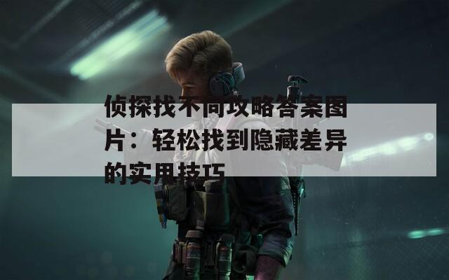 侦探找不同攻略答案图片：轻松找到隐藏差异的实用技巧